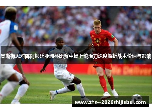 奥斯梅恩对阵阿根廷亚洲杯比赛中场上统治力深度解析战术价值与影响