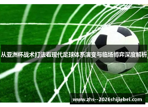 从亚洲杯战术打法看现代足球体系演变与临场博弈深度解析 从亚洲杯战术打法看现代足球体系演变与临场博弈深度解析