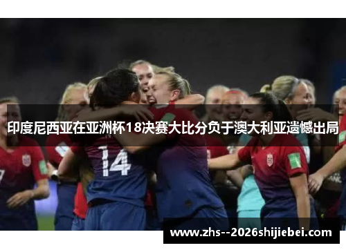 印度尼西亚在亚洲杯18决赛大比分负于澳大利亚遗憾出局