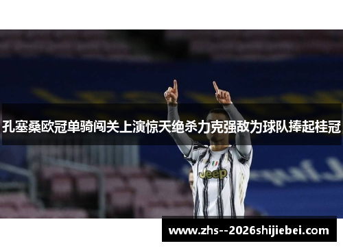 孔塞桑欧冠单骑闯关上演惊天绝杀力克强敌为球队捧起桂冠