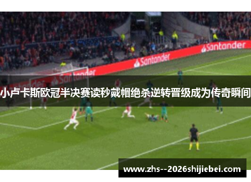小卢卡斯欧冠半决赛读秒戴帽绝杀逆转晋级成为传奇瞬间