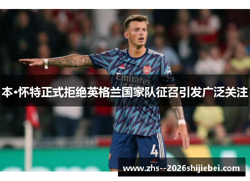 本·怀特正式拒绝英格兰国家队征召引发广泛关注