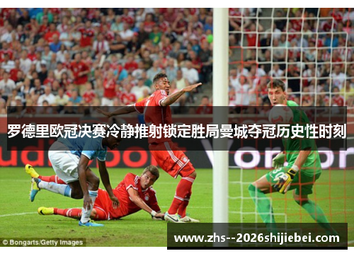 罗德里欧冠决赛冷静推射锁定胜局曼城夺冠历史性时刻