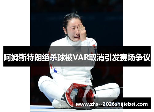 阿姆斯特朗绝杀球被VAR取消引发赛场争议