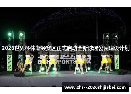 2026世界杯休斯顿赛区正式启动全新球迷公园建设计划 2026世界杯休斯顿赛区正式启动全新球迷公园建设计划