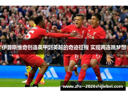 伊普斯维奇创造英甲到英超的奇迹征程 实现两连跳梦想