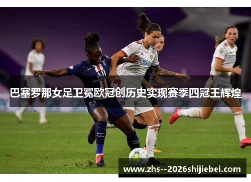 巴塞罗那女足卫冕欧冠创历史实现赛季四冠王辉煌 巴塞罗那女足卫冕欧冠创历史实现赛季四冠王辉煌