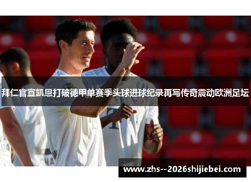 拜仁官宣凯恩打破德甲单赛季头球进球纪录再写传奇震动欧洲足坛
