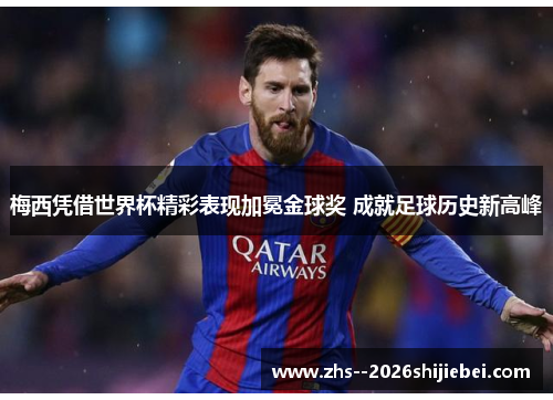 梅西凭借世界杯精彩表现加冕金球奖 成就足球历史新高峰 梅西凭借世界杯精彩表现加冕金球奖 成就足球历史新高峰