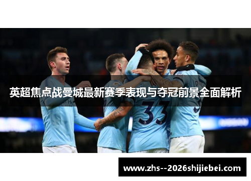 英超焦点战曼城最新赛季表现与夺冠前景全面解析 英超焦点战曼城最新赛季表现与夺冠前景全面解析