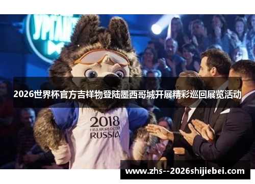 2026世界杯官方吉祥物登陆墨西哥城开展精彩巡回展览活动 2026世界杯官方吉祥物登陆墨西哥城开展精彩巡回展览活动