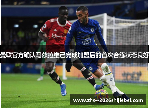 曼联官方确认马兹拉维已完成加盟后的首次合练状态良好