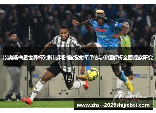以奥斯梅恩世界杯对阵比利时临场发挥评估与价值解析全面观察研究 以奥斯梅恩世界杯对阵比利时临场发挥评估与价值解析全面观察研究