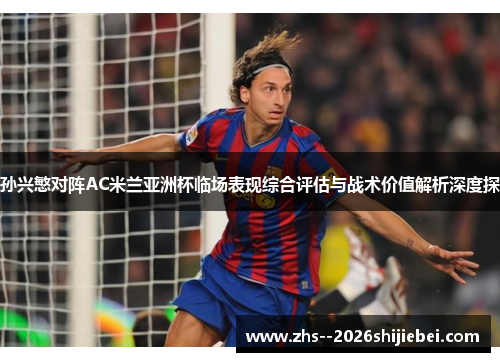 孙兴慜对阵AC米兰亚洲杯临场表现综合评估与战术价值解析深度探